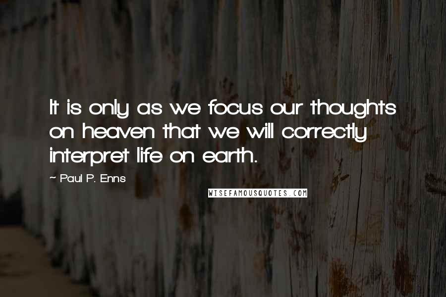 Paul P. Enns Quotes: It is only as we focus our thoughts on heaven that we will correctly interpret life on earth.