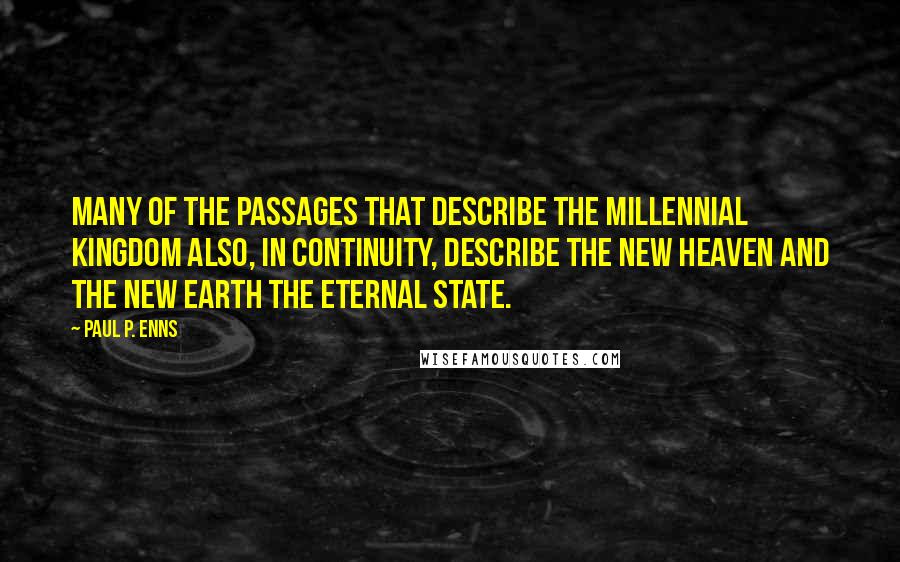 Paul P. Enns Quotes: Many of the passages that describe the millennial kingdom also, in continuity, describe the new heaven and the new earth the eternal state.