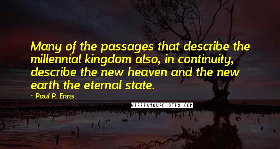 Paul P. Enns Quotes: Many of the passages that describe the millennial kingdom also, in continuity, describe the new heaven and the new earth the eternal state.