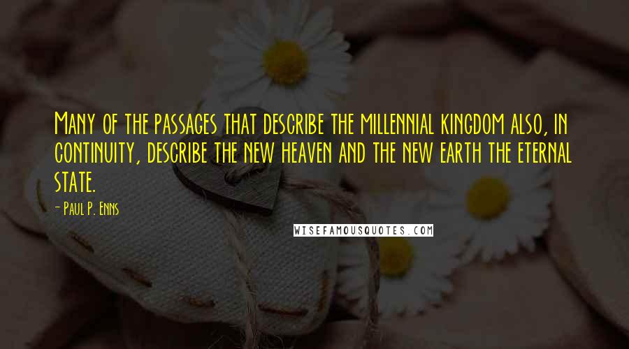 Paul P. Enns Quotes: Many of the passages that describe the millennial kingdom also, in continuity, describe the new heaven and the new earth the eternal state.