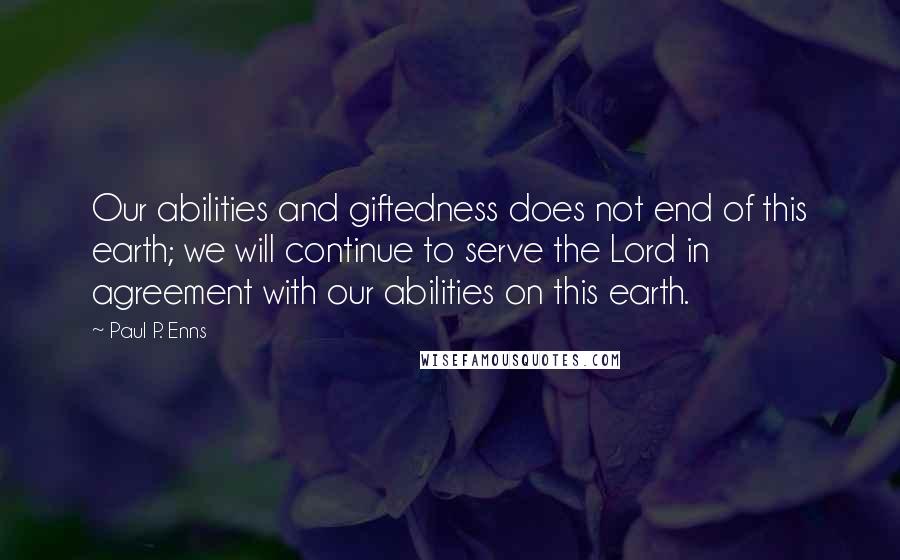 Paul P. Enns Quotes: Our abilities and giftedness does not end of this earth; we will continue to serve the Lord in agreement with our abilities on this earth.