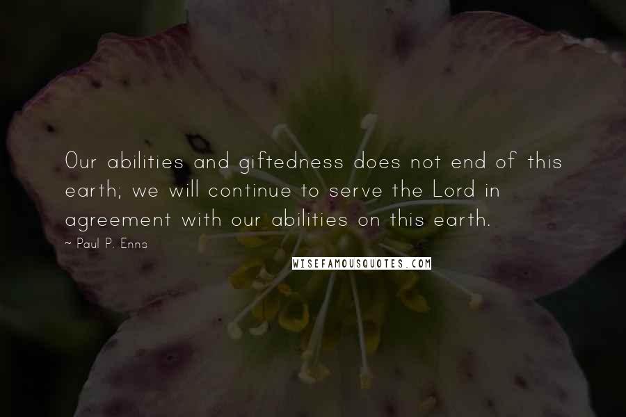 Paul P. Enns Quotes: Our abilities and giftedness does not end of this earth; we will continue to serve the Lord in agreement with our abilities on this earth.