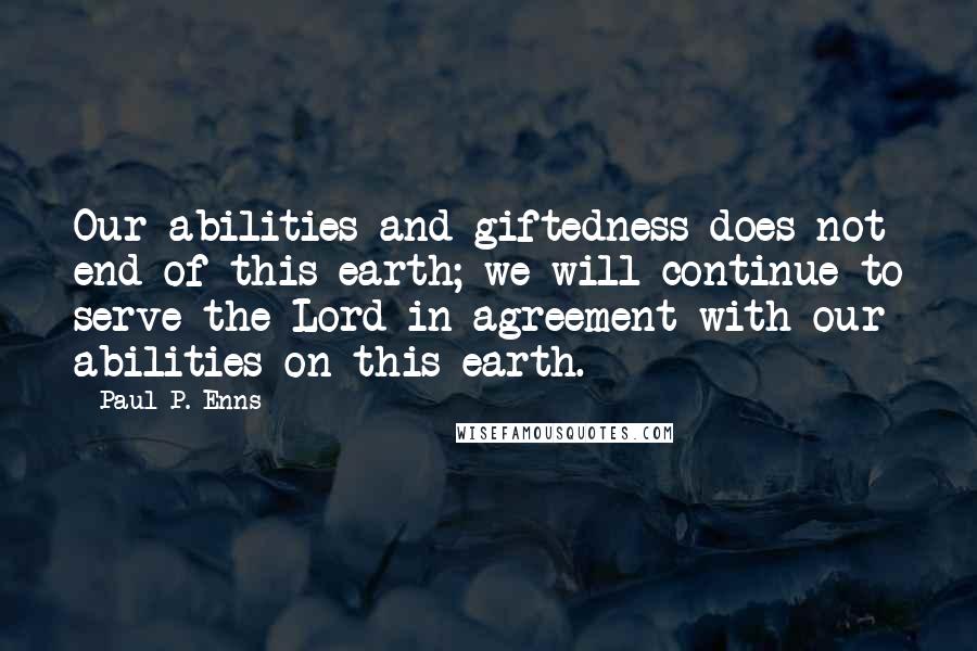 Paul P. Enns Quotes: Our abilities and giftedness does not end of this earth; we will continue to serve the Lord in agreement with our abilities on this earth.