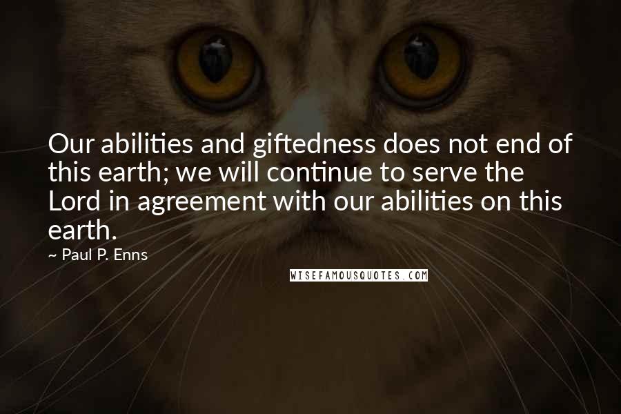 Paul P. Enns Quotes: Our abilities and giftedness does not end of this earth; we will continue to serve the Lord in agreement with our abilities on this earth.