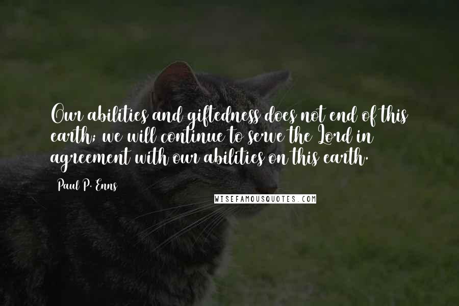 Paul P. Enns Quotes: Our abilities and giftedness does not end of this earth; we will continue to serve the Lord in agreement with our abilities on this earth.
