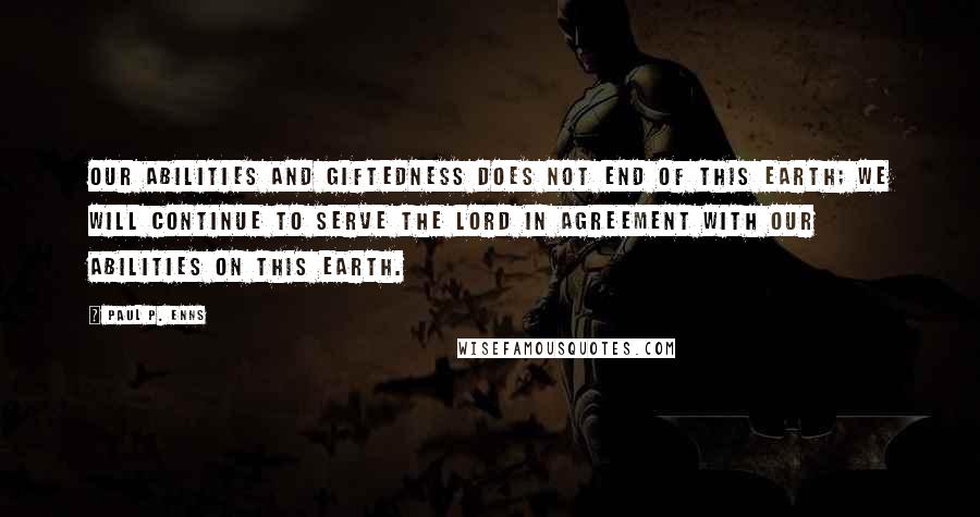 Paul P. Enns Quotes: Our abilities and giftedness does not end of this earth; we will continue to serve the Lord in agreement with our abilities on this earth.