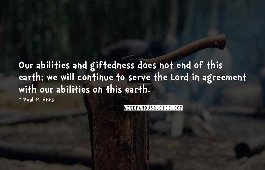 Paul P. Enns Quotes: Our abilities and giftedness does not end of this earth; we will continue to serve the Lord in agreement with our abilities on this earth.