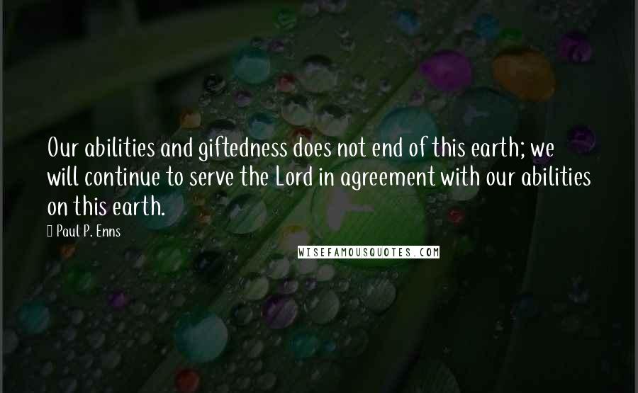 Paul P. Enns Quotes: Our abilities and giftedness does not end of this earth; we will continue to serve the Lord in agreement with our abilities on this earth.