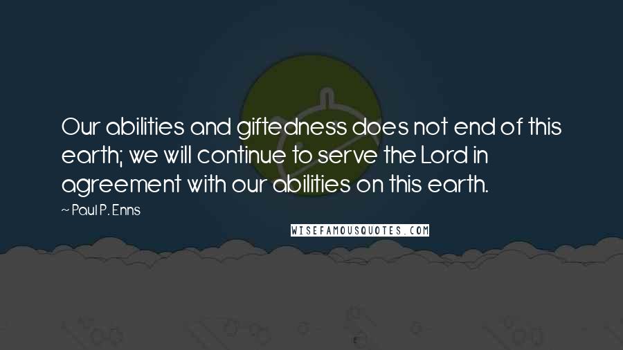Paul P. Enns Quotes: Our abilities and giftedness does not end of this earth; we will continue to serve the Lord in agreement with our abilities on this earth.