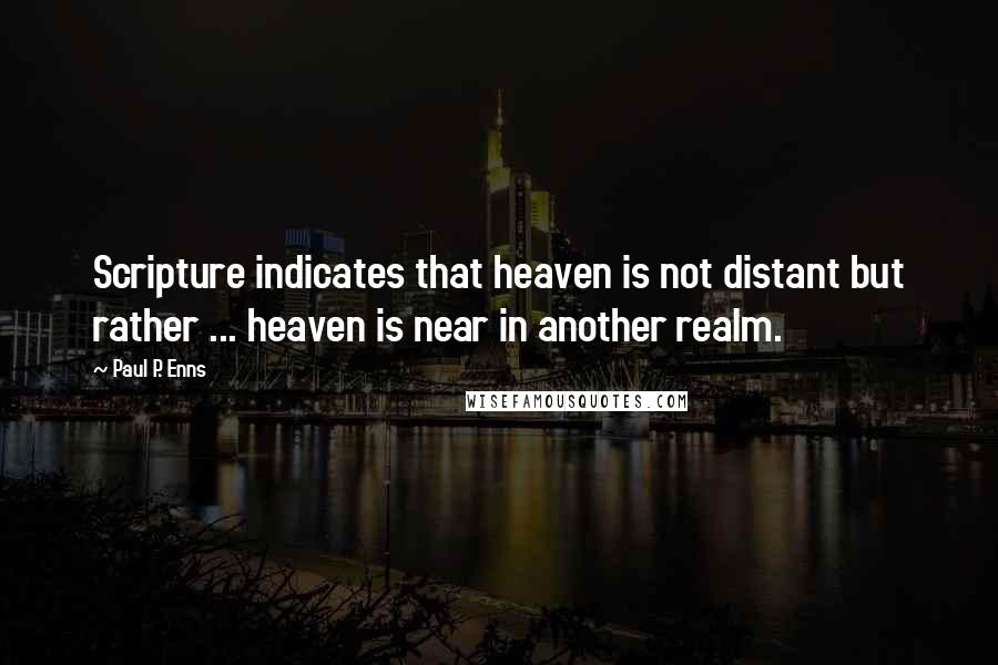 Paul P. Enns Quotes: Scripture indicates that heaven is not distant but rather ... heaven is near in another realm.