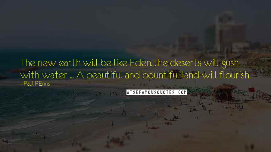 Paul P. Enns Quotes: The new earth will be like Eden..the deserts will gush with water ... A beautiful and bountiful land will flourish.