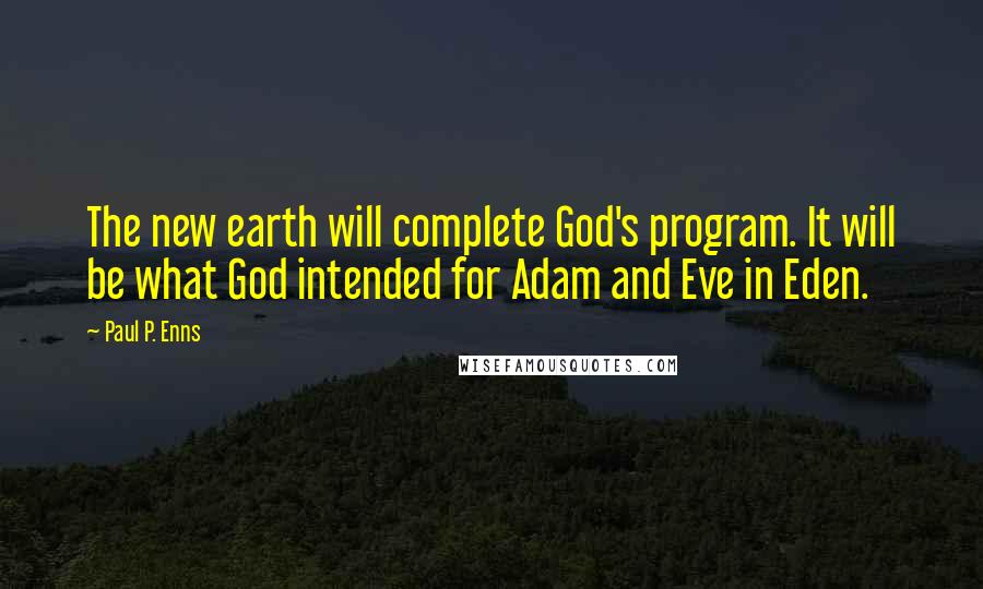 Paul P. Enns Quotes: The new earth will complete God's program. It will be what God intended for Adam and Eve in Eden.