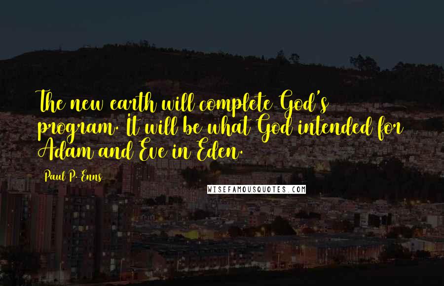 Paul P. Enns Quotes: The new earth will complete God's program. It will be what God intended for Adam and Eve in Eden.