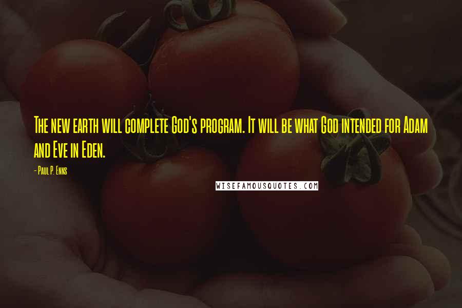 Paul P. Enns Quotes: The new earth will complete God's program. It will be what God intended for Adam and Eve in Eden.
