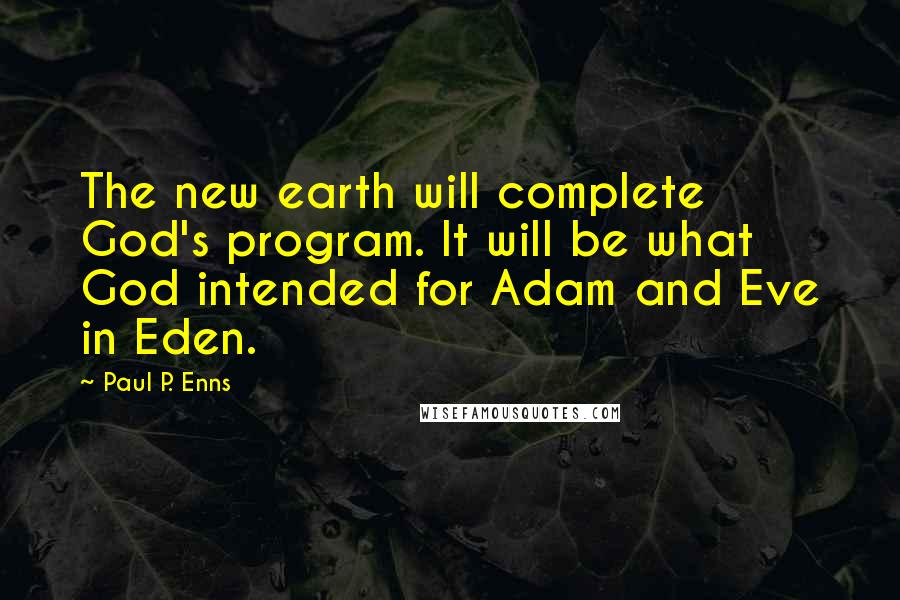 Paul P. Enns Quotes: The new earth will complete God's program. It will be what God intended for Adam and Eve in Eden.