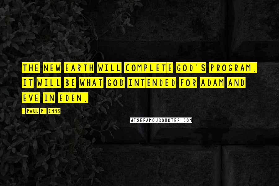 Paul P. Enns Quotes: The new earth will complete God's program. It will be what God intended for Adam and Eve in Eden.