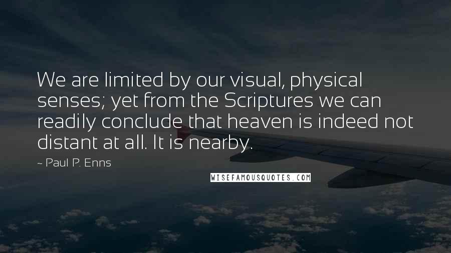 Paul P. Enns Quotes: We are limited by our visual, physical senses; yet from the Scriptures we can readily conclude that heaven is indeed not distant at all. It is nearby.