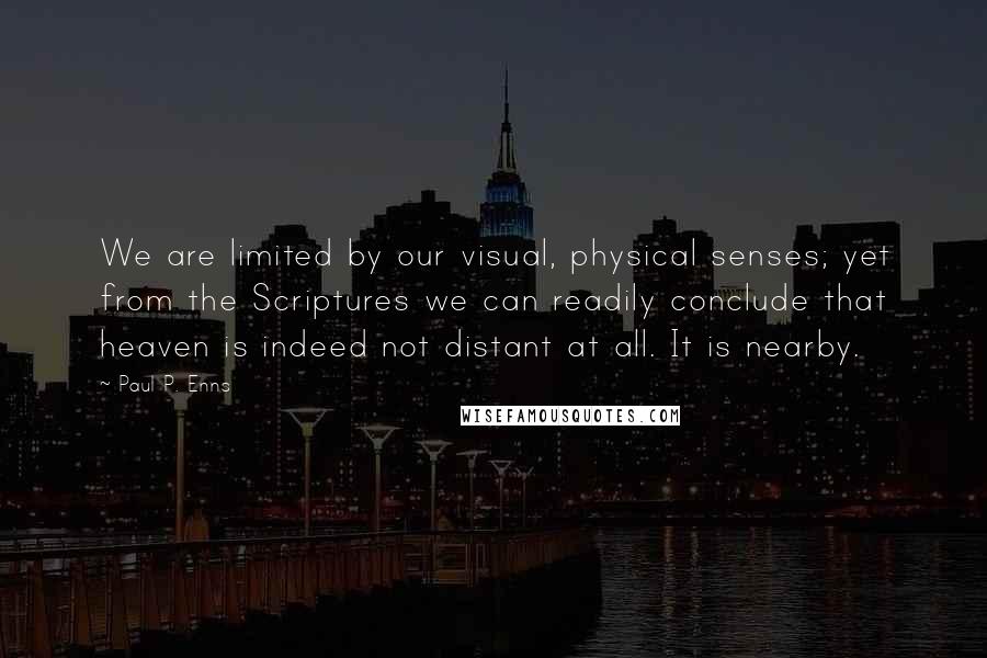 Paul P. Enns Quotes: We are limited by our visual, physical senses; yet from the Scriptures we can readily conclude that heaven is indeed not distant at all. It is nearby.