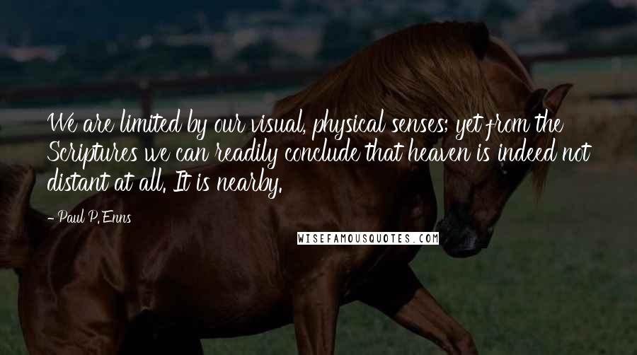 Paul P. Enns Quotes: We are limited by our visual, physical senses; yet from the Scriptures we can readily conclude that heaven is indeed not distant at all. It is nearby.