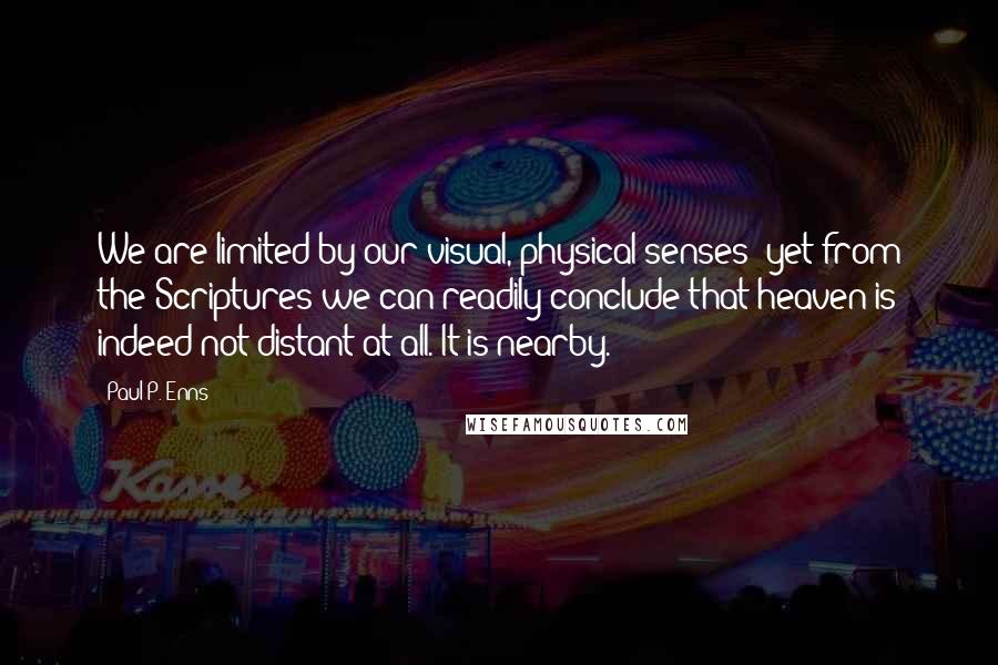 Paul P. Enns Quotes: We are limited by our visual, physical senses; yet from the Scriptures we can readily conclude that heaven is indeed not distant at all. It is nearby.