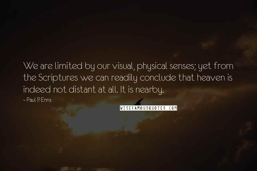 Paul P. Enns Quotes: We are limited by our visual, physical senses; yet from the Scriptures we can readily conclude that heaven is indeed not distant at all. It is nearby.