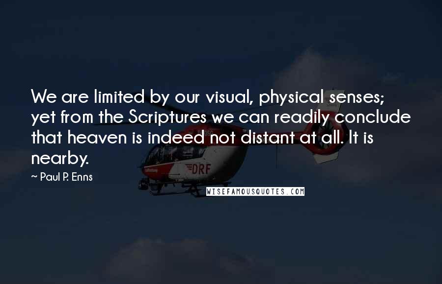 Paul P. Enns Quotes: We are limited by our visual, physical senses; yet from the Scriptures we can readily conclude that heaven is indeed not distant at all. It is nearby.