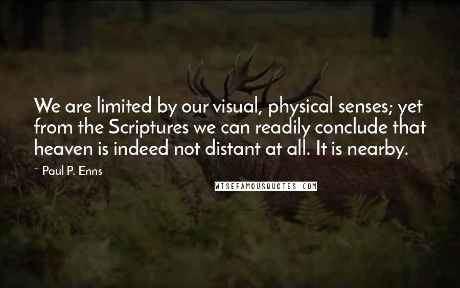 Paul P. Enns Quotes: We are limited by our visual, physical senses; yet from the Scriptures we can readily conclude that heaven is indeed not distant at all. It is nearby.