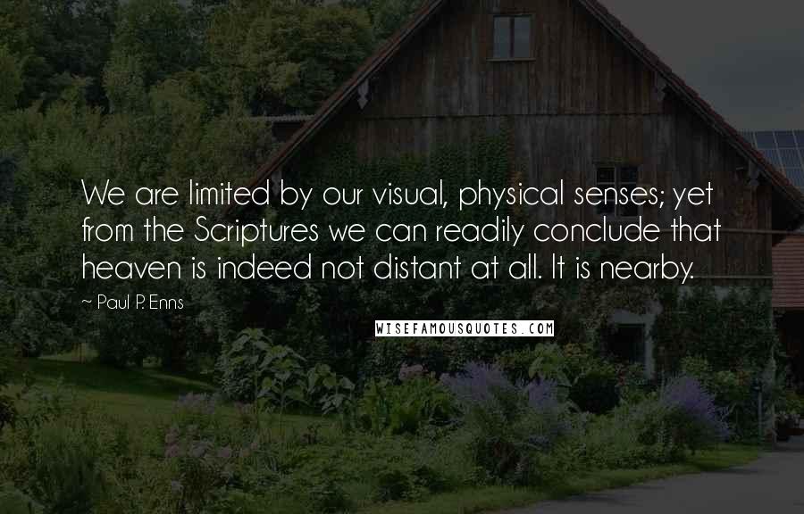 Paul P. Enns Quotes: We are limited by our visual, physical senses; yet from the Scriptures we can readily conclude that heaven is indeed not distant at all. It is nearby.