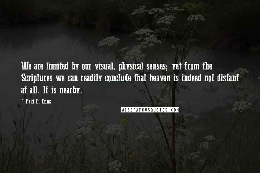 Paul P. Enns Quotes: We are limited by our visual, physical senses; yet from the Scriptures we can readily conclude that heaven is indeed not distant at all. It is nearby.