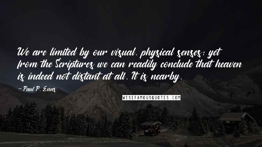 Paul P. Enns Quotes: We are limited by our visual, physical senses; yet from the Scriptures we can readily conclude that heaven is indeed not distant at all. It is nearby.