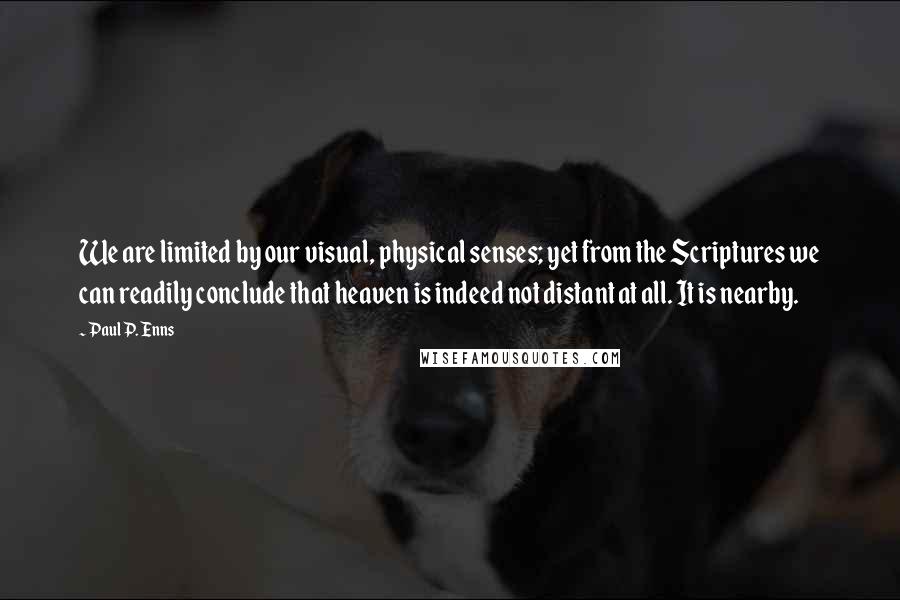 Paul P. Enns Quotes: We are limited by our visual, physical senses; yet from the Scriptures we can readily conclude that heaven is indeed not distant at all. It is nearby.