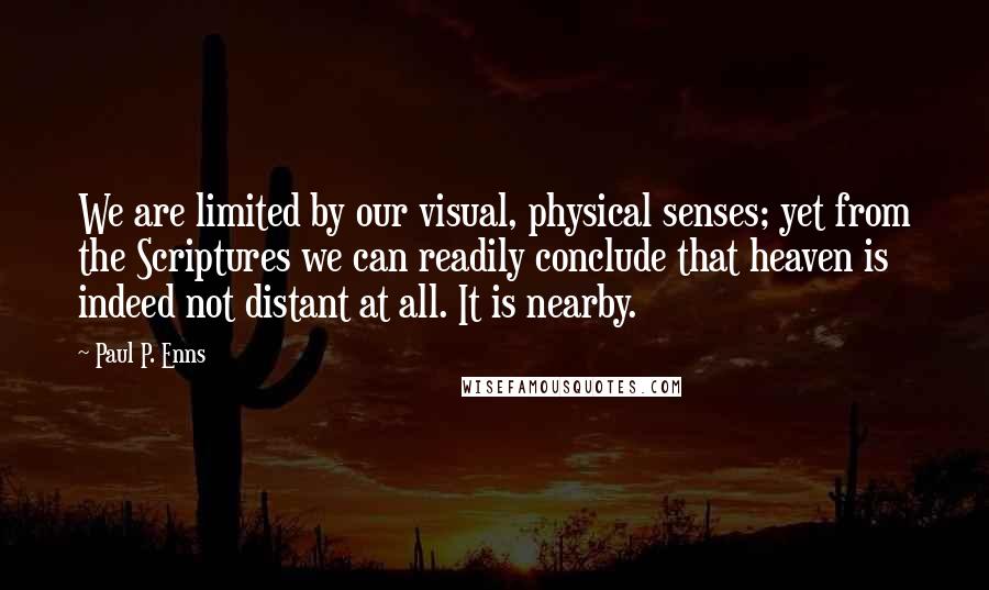 Paul P. Enns Quotes: We are limited by our visual, physical senses; yet from the Scriptures we can readily conclude that heaven is indeed not distant at all. It is nearby.