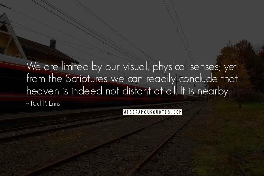 Paul P. Enns Quotes: We are limited by our visual, physical senses; yet from the Scriptures we can readily conclude that heaven is indeed not distant at all. It is nearby.