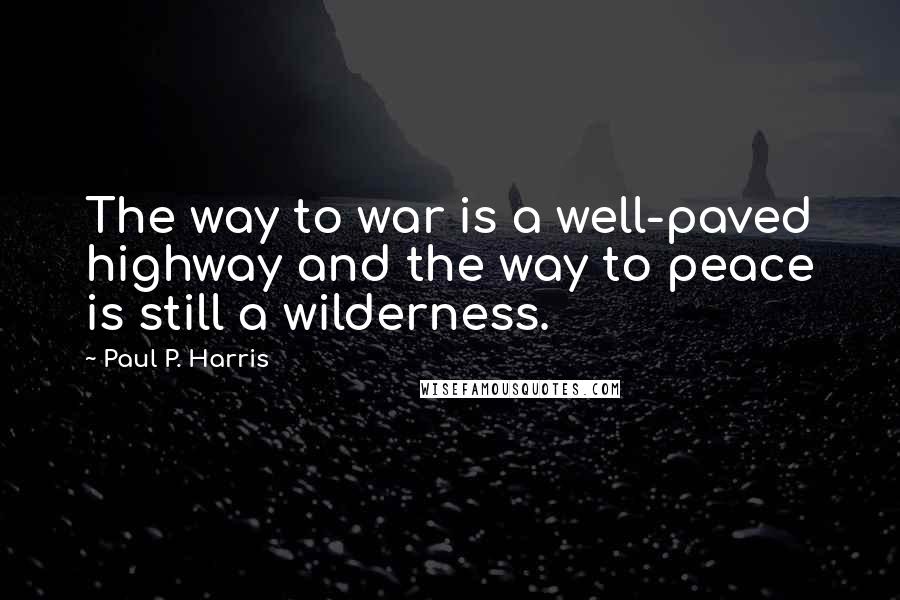 Paul P. Harris Quotes: The way to war is a well-paved highway and the way to peace is still a wilderness.