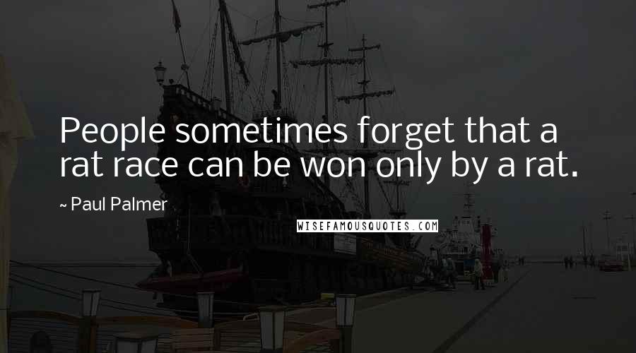 Paul Palmer Quotes: People sometimes forget that a rat race can be won only by a rat.