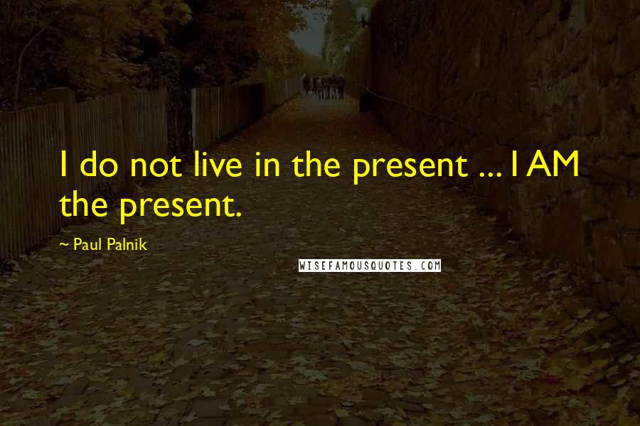 Paul Palnik Quotes: I do not live in the present ... I AM the present.