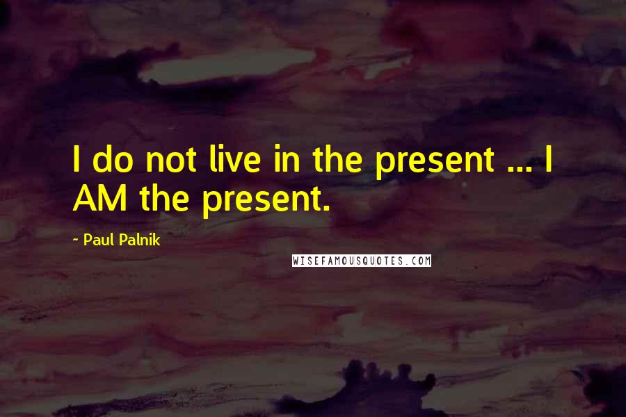 Paul Palnik Quotes: I do not live in the present ... I AM the present.