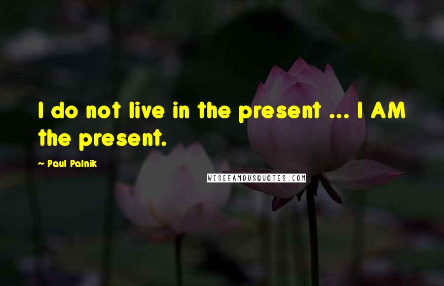 Paul Palnik Quotes: I do not live in the present ... I AM the present.