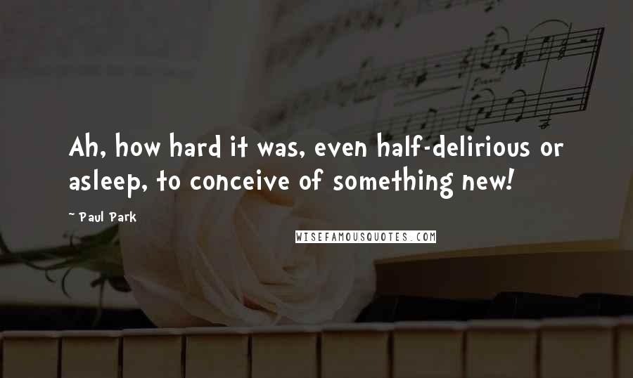 Paul Park Quotes: Ah, how hard it was, even half-delirious or asleep, to conceive of something new!