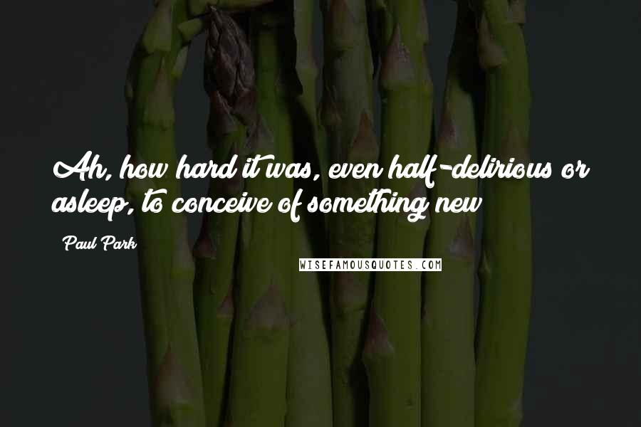 Paul Park Quotes: Ah, how hard it was, even half-delirious or asleep, to conceive of something new!