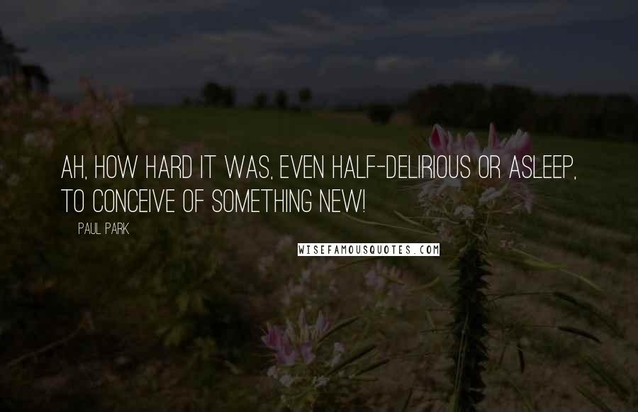 Paul Park Quotes: Ah, how hard it was, even half-delirious or asleep, to conceive of something new!