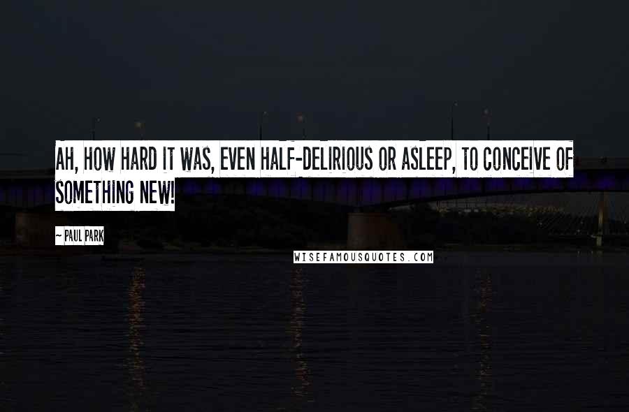 Paul Park Quotes: Ah, how hard it was, even half-delirious or asleep, to conceive of something new!