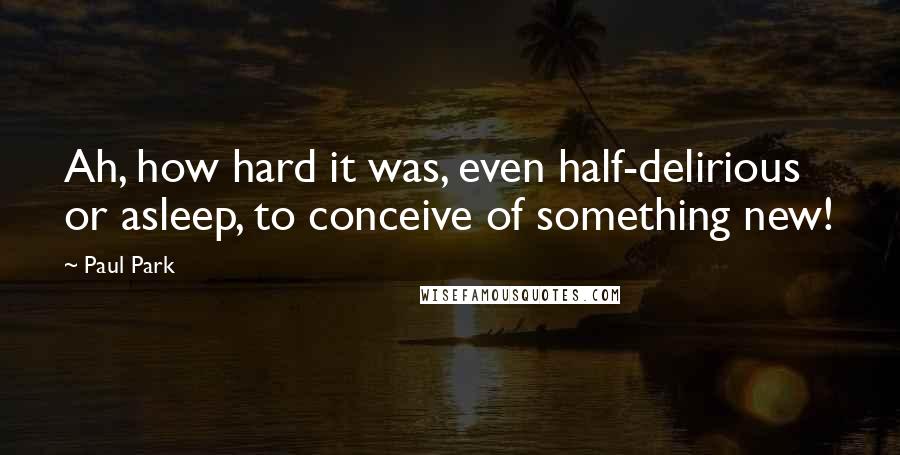 Paul Park Quotes: Ah, how hard it was, even half-delirious or asleep, to conceive of something new!