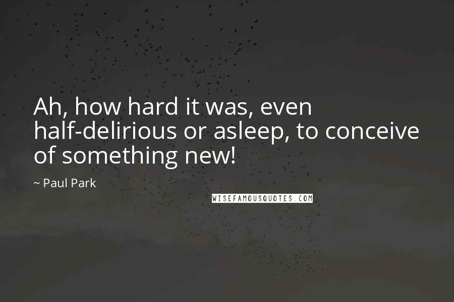 Paul Park Quotes: Ah, how hard it was, even half-delirious or asleep, to conceive of something new!