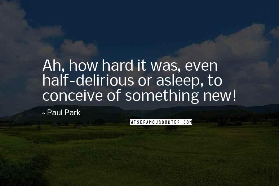 Paul Park Quotes: Ah, how hard it was, even half-delirious or asleep, to conceive of something new!