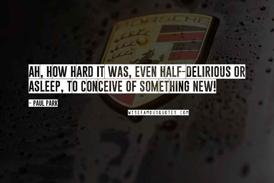 Paul Park Quotes: Ah, how hard it was, even half-delirious or asleep, to conceive of something new!