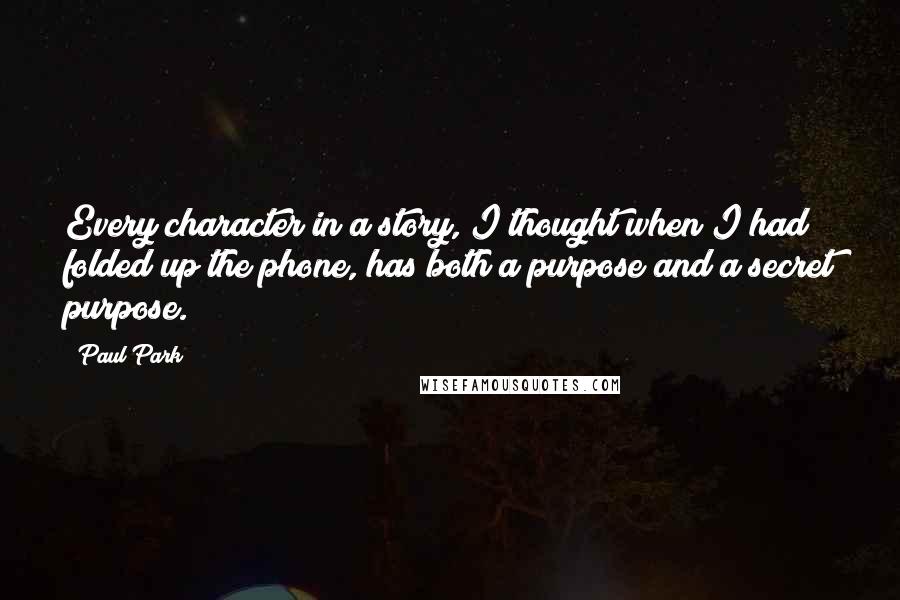 Paul Park Quotes: Every character in a story, I thought when I had folded up the phone, has both a purpose and a secret purpose.