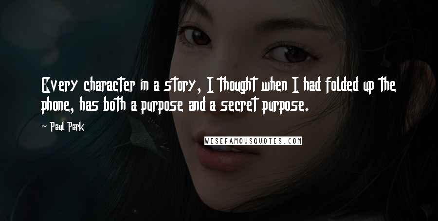 Paul Park Quotes: Every character in a story, I thought when I had folded up the phone, has both a purpose and a secret purpose.