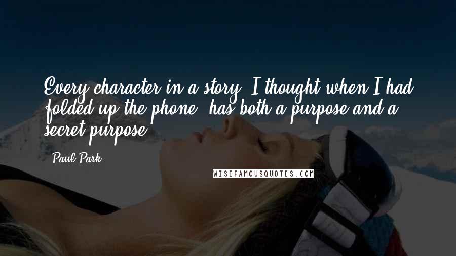 Paul Park Quotes: Every character in a story, I thought when I had folded up the phone, has both a purpose and a secret purpose.