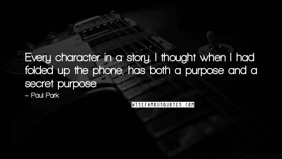 Paul Park Quotes: Every character in a story, I thought when I had folded up the phone, has both a purpose and a secret purpose.